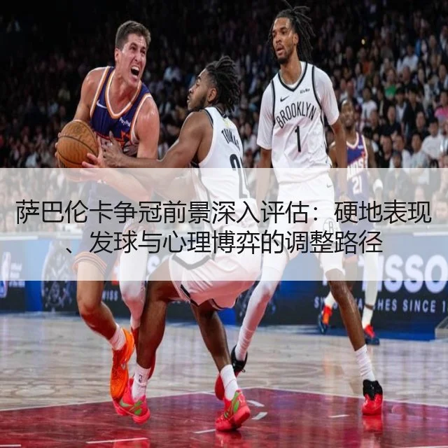 萨巴伦卡争冠前景深入评估：硬地表现、发球与心理博弈的调整路径