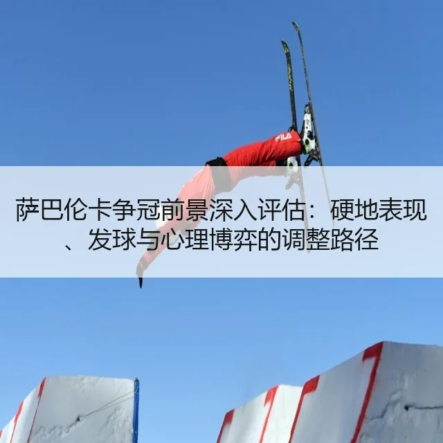 萨巴伦卡争冠前景深入评估：硬地表现、发球与心理博弈的调整路径